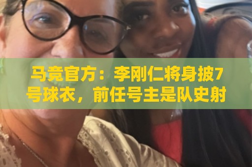马竞官方：李刚仁将身披7号球衣，前任号主是队史射手王格列兹曼