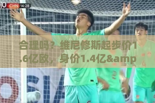合理吗？维尼修斯起步价1.6亿欧，身价1.4亿&合同剩1年周薪60万镑