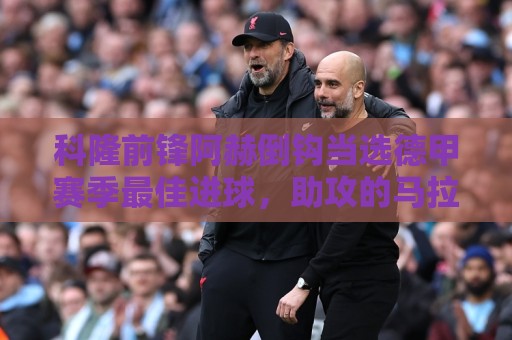 科隆前锋阿赫倒钩当选德甲赛季最佳进球，助攻的马拉为他颁发奖杯