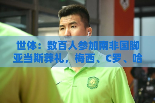 世体：数百人参加南非国脚亚当斯葬礼，梅西、C罗、哈兰德致哀