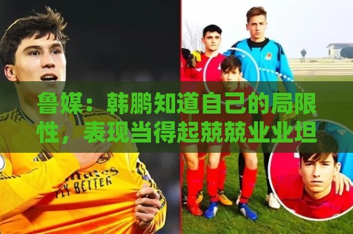 鲁媒：韩鹏知道自己的局限性，表现当得起兢兢业业坦坦荡荡