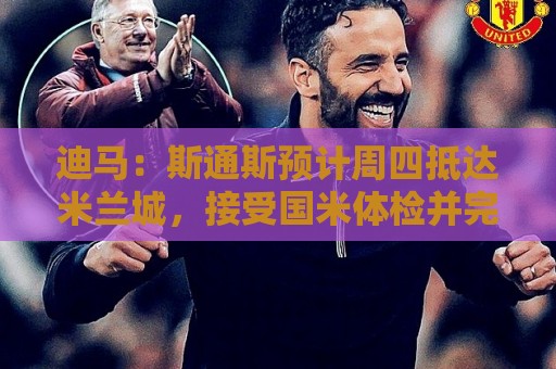 迪马：斯通斯预计周四抵达米兰城，接受国米体检并完成加盟手续