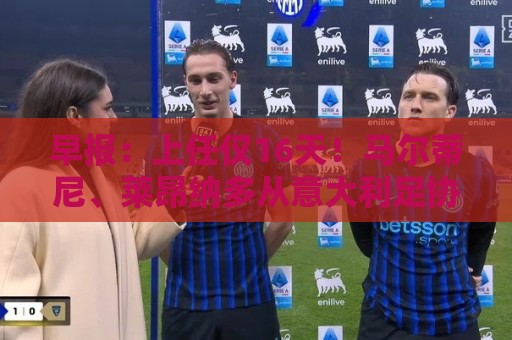 早报：上任仅16天！马尔蒂尼、莱昂纳多从意大利足协辞职