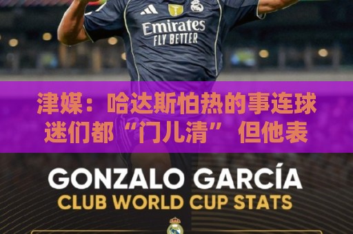 津媒：哈达斯怕热的事连球迷们都“门儿清” 但他表示自己能克服