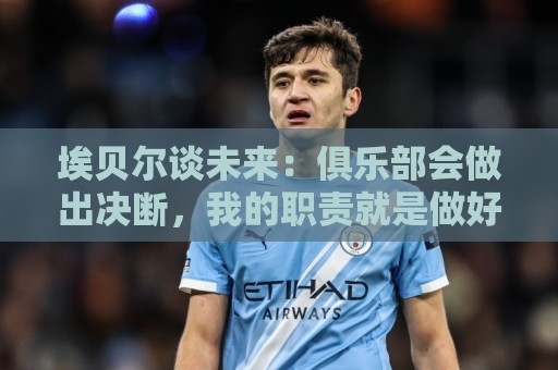 埃贝尔谈未来：俱乐部会做出决断，我的职责就是做好本职工作