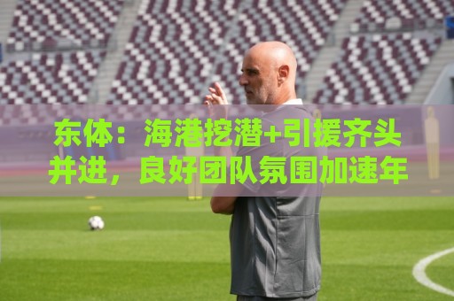 东体：海港挖潜+引援齐头并进，良好团队氛围加速年轻人成长