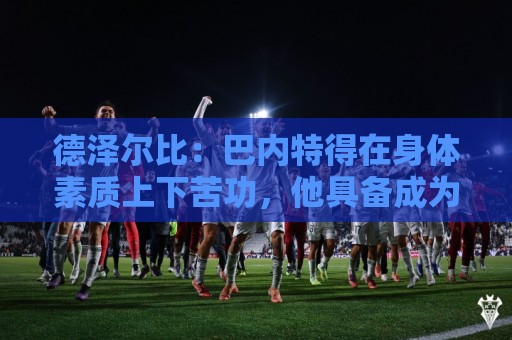 德泽尔比：巴内特得在身体素质上下苦功，他具备成为特别球员潜质