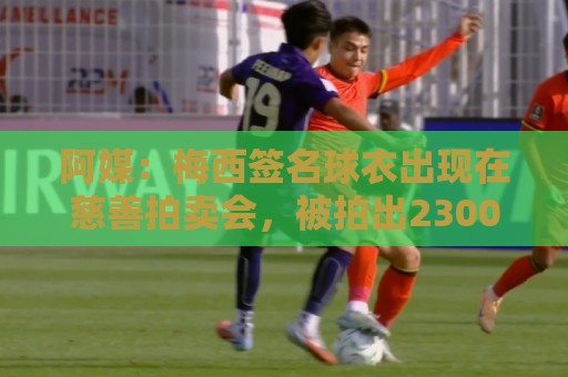 阿媒：梅西签名球衣出现在慈善拍卖会，被拍出2300万比索
