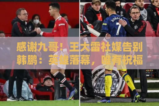 感谢九哥!王大雷社媒告别韩鹏:英雄落幕,唯有祝福 感谢九哥!王大雷社媒告别韩鹏:英雄落幕,唯有祝福