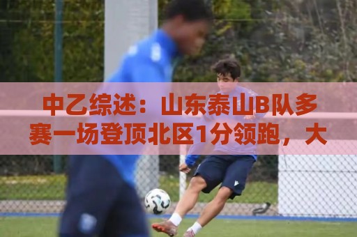 中乙综述：山东泰山B队多赛一场登顶北区1分领跑，大连可为仍第3