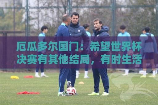 厄瓜多尔国门：希望世界杯决赛有其他结局，有时生活对梅西不公平