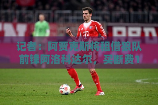 记者：阿贾克斯将租借狼队前锋阿洛科达尔，买断费1700万镑+浮动