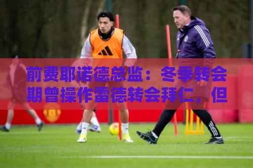 前费耶诺德总监：冬季转会期曾操作雷德转会拜仁，但因伤病被搁置