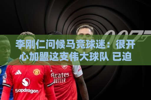 李刚仁问候马竞球迷：很开心加盟这支伟大球队 已迫不及待想出战
