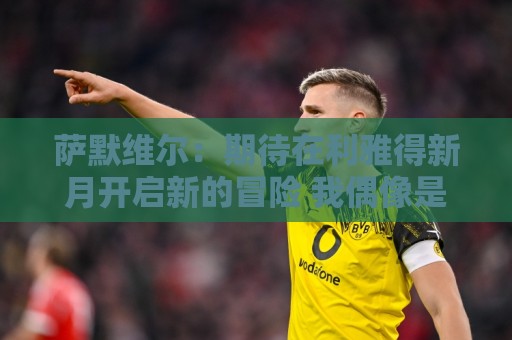 萨默维尔：期待在利雅得新月开启新的冒险 我偶像是内马尔