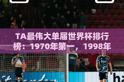 TA最伟大单届世界杯排行榜：1970年第一，1998年第四，2026年第十