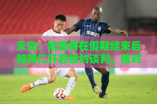 天空：凯恩将在假期结束后和拜仁开启续约谈判，他对现状很放松