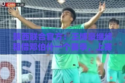 陕西联合官方：王博豪继续租借邓伯什一个赛季，上赛季出战19场
