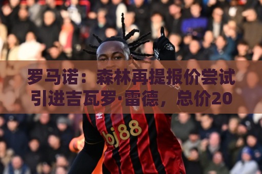 罗马诺：森林再提报价尝试引进吉瓦罗·雷德，总价2000万欧