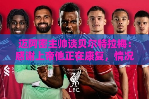 迈阿密主帅谈贝尔特拉梅：感谢上帝他正在康复，情况稳定意识清醒