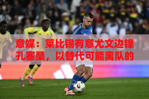 意媒：莱比锡有意尤文边锋孔塞桑，以替代可能离队的迪奥曼德