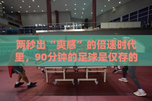 两秒出“爽感”的倍速时代里，90分钟的足球是仅存的“原速浪漫”
