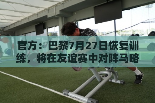 官方：巴黎7月27日恢复训练，将在友谊赛中对阵马略卡、曼联