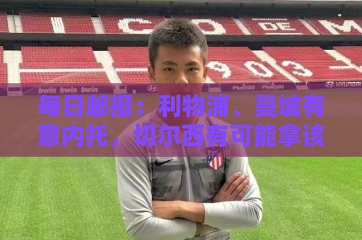 每日邮报：利物浦、曼城有意内托，切尔西有可能拿该球员套现