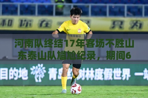 河南队终结17年客场不胜山东泰山队尴尬纪录，期间6平12负