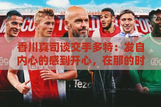香川真司谈交手多特：发自内心的感到开心，在那的时光难以忘怀