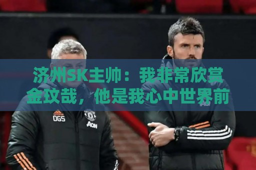 济州SK主帅：我非常欣赏金玟哉，他是我心中世界前三的中后卫