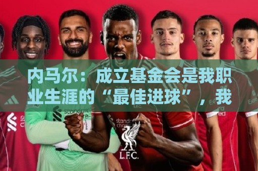 内马尔：成立基金会是我职业生涯的“最佳进球”，我为此感到自豪