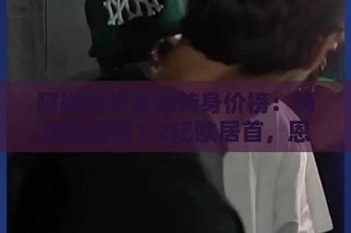 阿根廷球员德转身价榜：阿尔瓦雷斯1.2亿欧居首，恩佐1亿欧次席