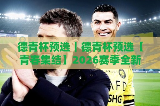 德青杯预选｜德青杯预选【青春集结】2026赛季全新征程从这场预选开始🕑今日最新外围体育网贴水在线原声解说降盘APP网址