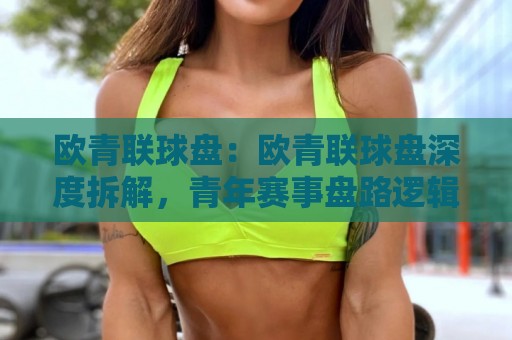 欧青联球盘：欧青联球盘深度拆解，青年赛事盘路逻辑与场景化预判思路🕑今日最新外围让球网降盘APP网址球盘平台赛后回放