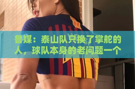 鲁媒:泰山队只换了掌舵的人,球队本身的老问题一个都没触及 鲁媒:泰山队只换了掌舵的人,球队本身的老问题一个都没触及