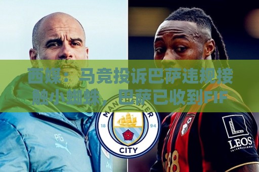 西媒：马竞投诉巴萨违规接触小蜘蛛，巴萨已收到FIFA、西足协通知