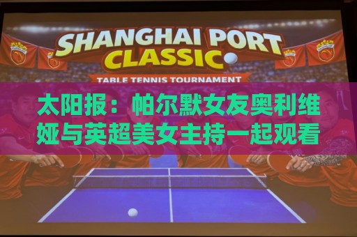 太阳报：帕尔默女友奥利维娅与英超美女主持一起观看演唱会