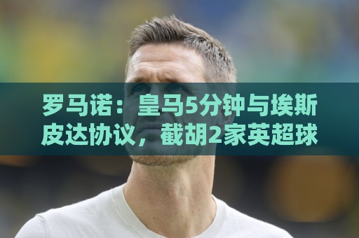罗马诺：皇马5分钟与埃斯皮达协议，截胡2家英超球队一天内搞定