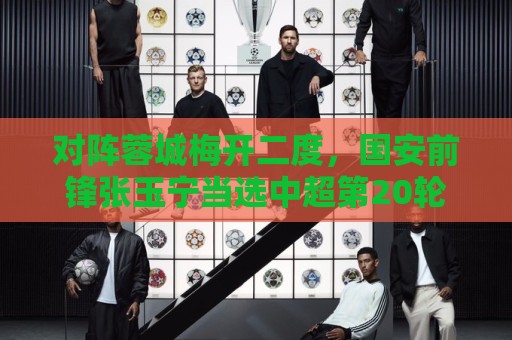 对阵蓉城梅开二度，国安前锋张玉宁当选中超第20轮最佳球员