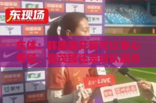 东体：韩鹏离开后可以专心考证，宿茂臻还是球队副总
