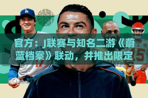 官方：J联赛与知名二游《蔚蓝档案》联动，并推出限定版周边