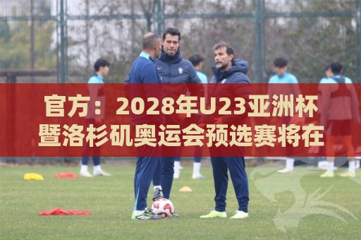 官方:2028年U23亚洲杯暨洛杉矶奥运会预选赛将在日本举办 官方:2028年U23亚洲杯暨洛杉矶奥运会预选赛将在日本举办