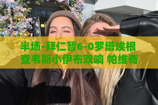 半场-拜仁暂6-0罗塔埃根 查韦斯小伊布双响 帕维奇、卡多佐破门