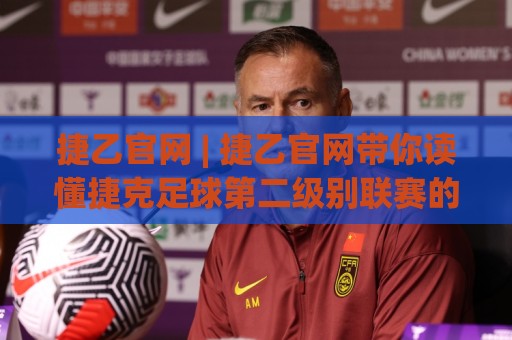 捷乙官网 | 捷乙官网带你读懂捷克足球第二级别联赛的独特魅力与观赛门道🕑今晚靠谱最火堵球网指南蓝光低水无需注册观看解说 捷乙官网 | 捷乙官网带你读懂捷克足球第二级别联赛的独特魅力与观赛门道🕑今晚靠谱最火堵球网指南蓝光低水无需注册观看解说