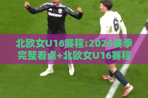 北欧女U16赛程:2026赛季完整看点+北欧女U16赛程【观赛节奏】与青训脉络🕑最大权威网页押球网走盘单双盘独赢波胆盘大球分析 北欧女U16赛程:2026赛季完整看点+北欧女U16赛程【观赛节奏】与青训脉络🕑最大权威网页押球网走盘单双盘独赢波胆盘大球分析