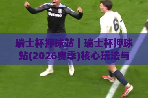 瑞士杯押球站｜瑞士杯押球站(2026赛季)核心玩法与场景化预判：从赛前数据到临场决策的完整思路🕑线上十大最稳体育网排行信号赔率升盘在线看评级