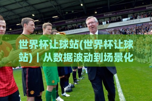 世界杯让球站(世界杯让球站)｜从数据波动到场景化预判：2026观赛周期里读懂让球站的门道【世界杯让球站】🕑今日最新外围下球网赛后回放JRS大小球预测免安装走势
