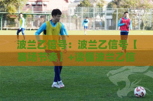 波兰乙信号：波兰乙信号【赛场节奏】+读懂波兰乙信号背后的比赛脉络与数据逻辑🕑线上十大最稳押球站波胆积分榜超清网站新用户免费