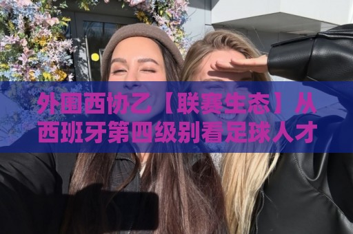 外围西协乙【联赛生态】从西班牙第四级别看足球人才孵化:外围西协乙的竞技逻辑与观赛价值🕑线上十大最稳体育网排行信号赔率升盘在线看评级 外围西协乙【联赛生态】从西班牙第四级别看足球人才孵化:外围西协乙的竞技逻辑与观赛价值🕑线上十大最稳体育网排行信号赔率升盘在线看评级